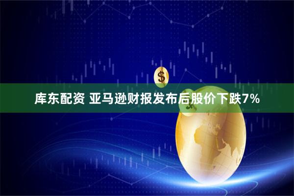 库东配资 亚马逊财报发布后股价下跌7%