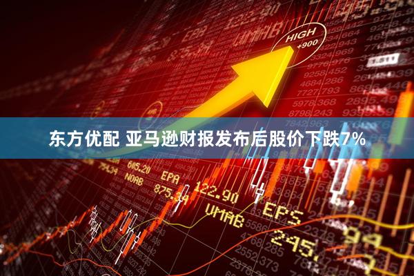东方优配 亚马逊财报发布后股价下跌7%