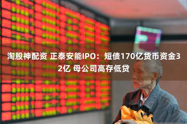 淘股神配资 正泰安能IPO：短债170亿货币资金32亿 母公司高存低贷