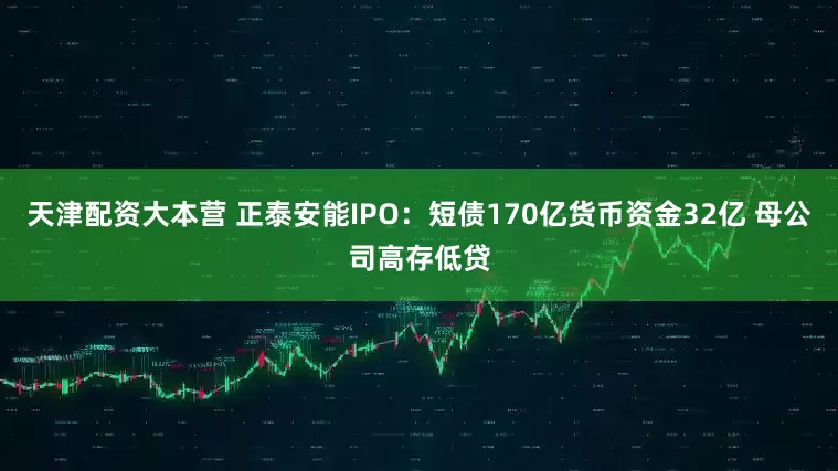 天津配资大本营 正泰安能IPO：短债170亿货币资金32亿 母公司高存低贷
