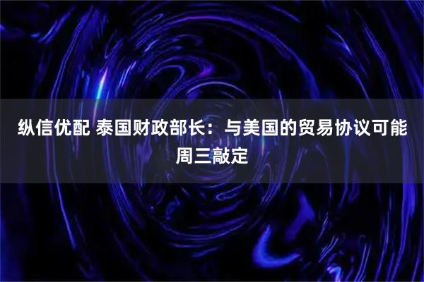 纵信优配 泰国财政部长：与美国的贸易协议可能周三敲定