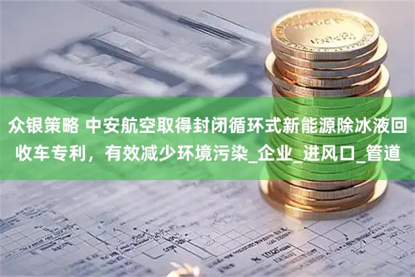 众银策略 中安航空取得封闭循环式新能源除冰液回收车专利，有效减少环境污染_企业_进风口_管道
