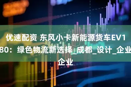 优速配资 东风小卡新能源货车EV180：绿色物流新选择_成都_设计_企业