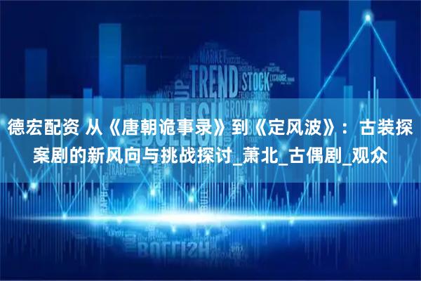 德宏配资 从《唐朝诡事录》到《定风波》：古装探案剧的新风向与挑战探讨_萧北_古偶剧_观众