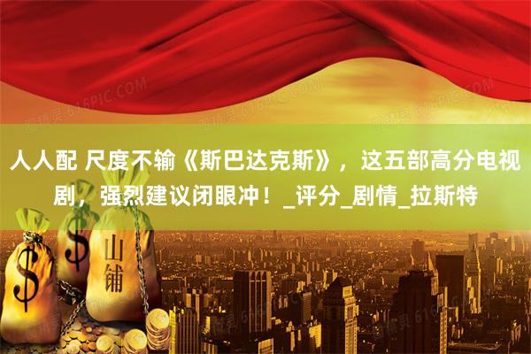 人人配 尺度不输《斯巴达克斯》，这五部高分电视剧，强烈建议闭眼冲！_评分_剧情_拉斯特