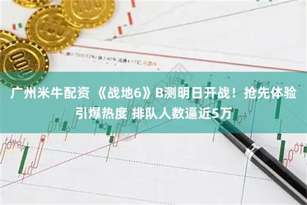广州米牛配资 《战地6》B测明日开战！抢先体验引爆热度 排队人数逼近5万
