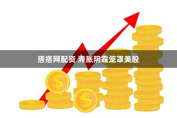 搭搭网配资 滞胀阴霾笼罩美股