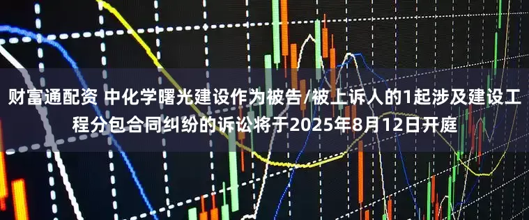 财富通配资 中化学曙光建设作为被告/被上诉人的1起涉及建设工程分包合同纠纷的诉讼将于2025年8月12日开庭
