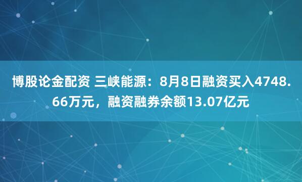 博股论金配资 三峡能源：8月8日融资买入4748.66万元，融资融券余额13.07亿元