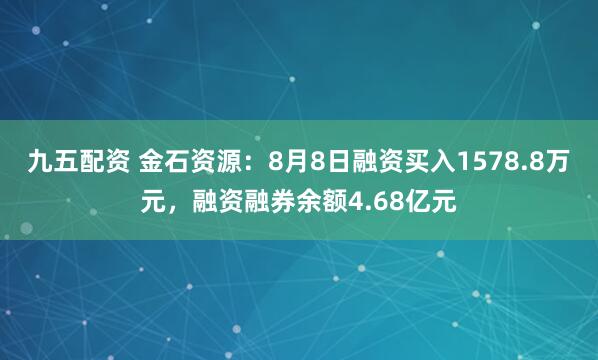九五配资 金石资源：8月8日融资买入1578.8万元，融资融券余额4.68亿元