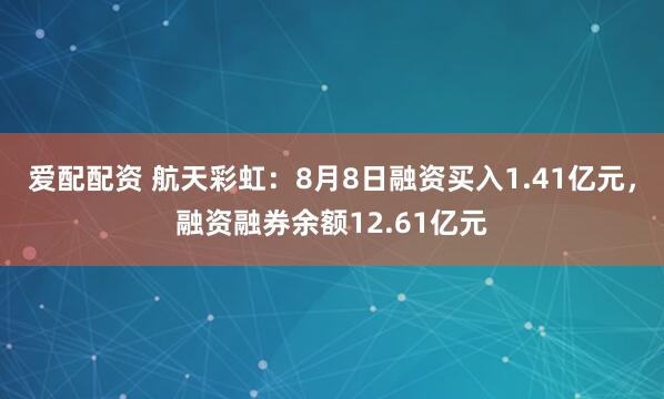 爱配配资 航天彩虹：8月8日融资买入1.41亿元，融资融券余额12.61亿元