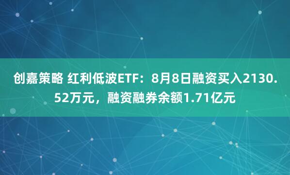 创嘉策略 红利低波ETF：8月8日融资买入2130.52万元，融资融券余额1.71亿元