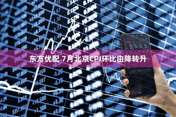 东方优配 7月北京CPI环比由降转升