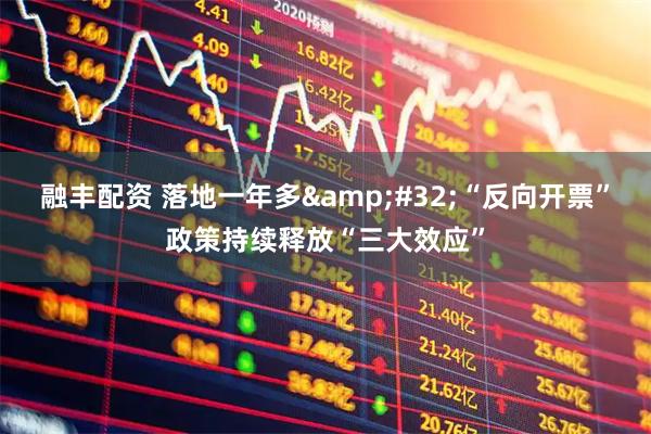 融丰配资 落地一年多&#32;“反向开票”政策持续释放“三大效应”