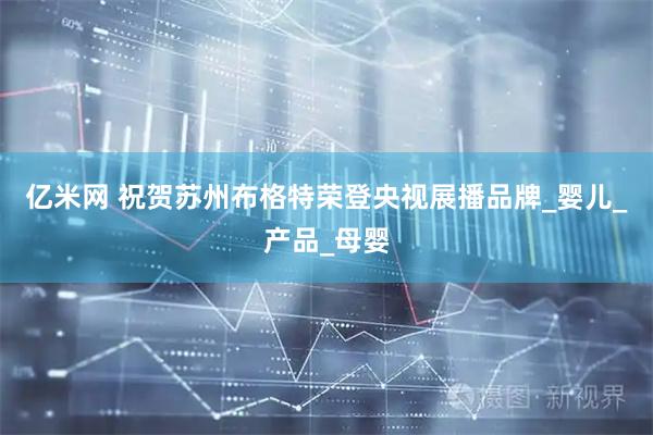 亿米网 祝贺苏州布格特荣登央视展播品牌_婴儿_产品_母婴