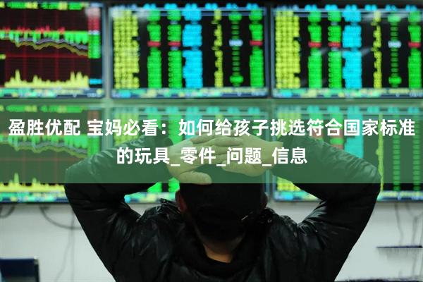 盈胜优配 宝妈必看：如何给孩子挑选符合国家标准的玩具_零件_问题_信息