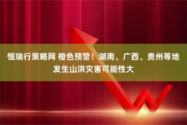 恒瑞行策略网 橙色预警！湖南、广西、贵州等地发生山洪灾害可能性大