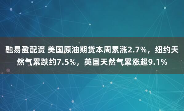 融易盈配资 美国原油期货本周累涨2.7%，纽约天然气累跌约7.5%，英国天然气累涨超9.1%