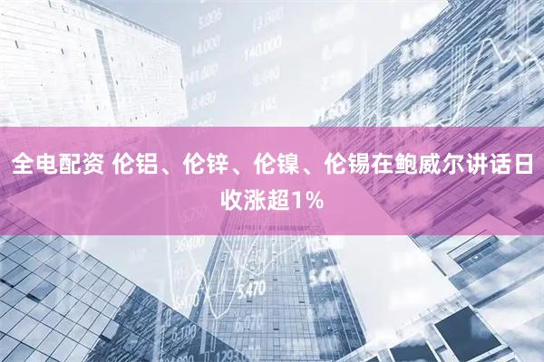 全电配资 伦铝、伦锌、伦镍、伦锡在鲍威尔讲话日收涨超1%