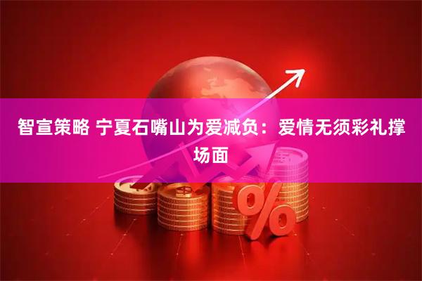 智宣策略 宁夏石嘴山为爱减负：爱情无须彩礼撑场面
