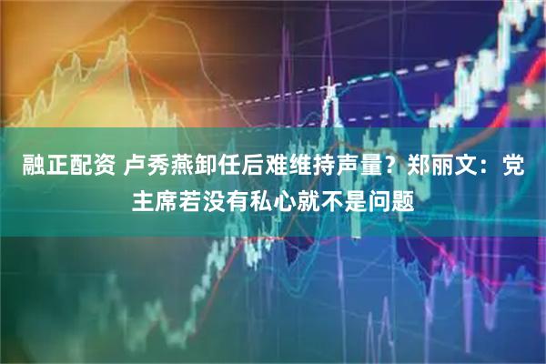 融正配资 卢秀燕卸任后难维持声量？郑丽文：党主席若没有私心就不是问题