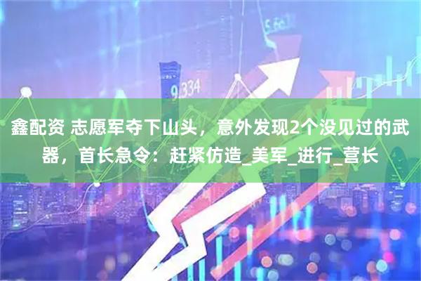 鑫配资 志愿军夺下山头，意外发现2个没见过的武器，首长急令：赶紧仿造_美军_进行_营长