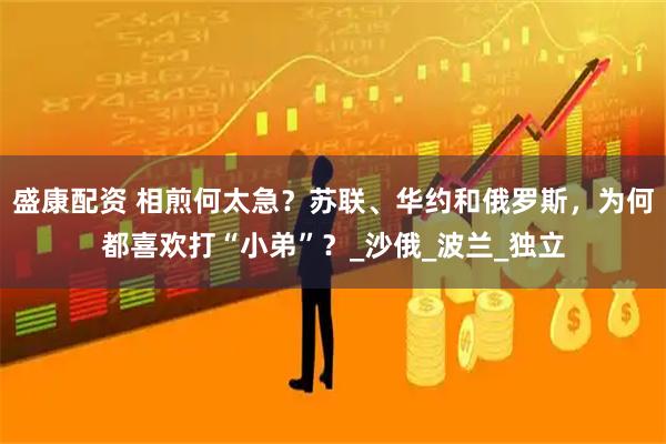 盛康配资 相煎何太急？苏联、华约和俄罗斯，为何都喜欢打“小弟”？_沙俄_波兰_独立