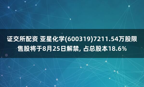证交所配资 亚星化学(600319)7211.54万股限售股将于8月25日解禁, 占总股本18.6%