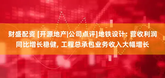 财盛配资 [开源地产|公司点评]地铁设计: 营收利润同比增长稳健, 工程总承包业务收入大幅增长