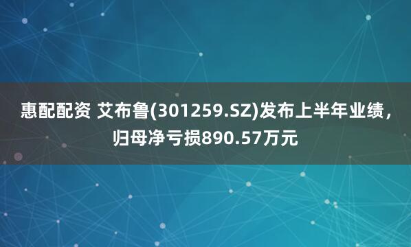 惠配配资 艾布鲁(301259.SZ)发布上半年业绩，归母净亏损890.57万元