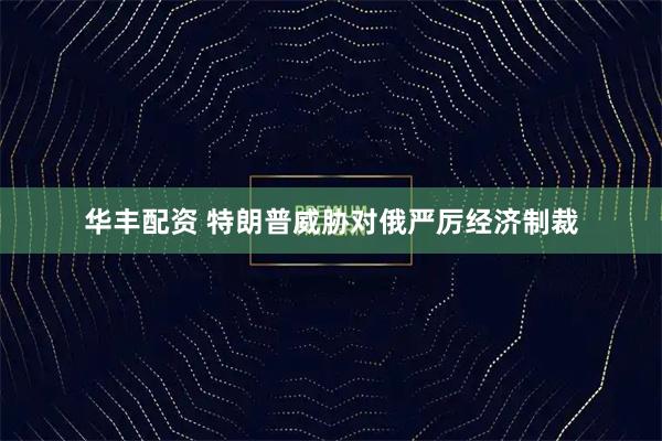 华丰配资 特朗普威胁对俄严厉经济制裁
