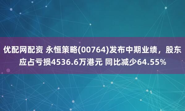 优配网配资 永恒策略(00764)发布中期业绩，股东应占亏损4536.6万港元 同比减少64.55%