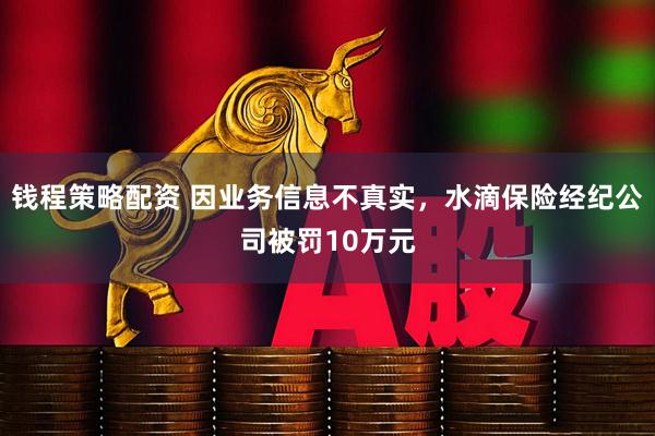 钱程策略配资 因业务信息不真实，水滴保险经纪公司被罚10万元