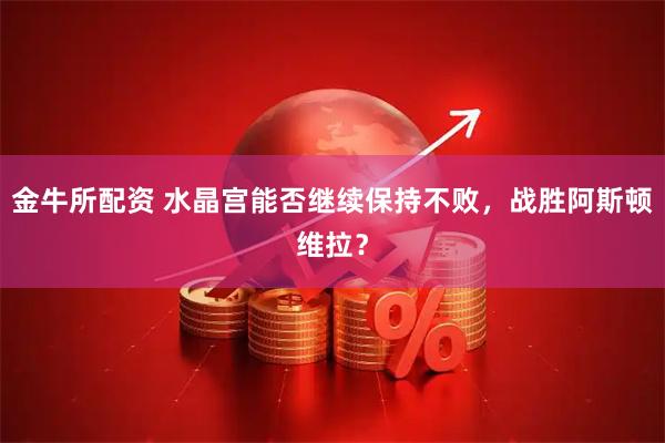 金牛所配资 水晶宫能否继续保持不败，战胜阿斯顿维拉？