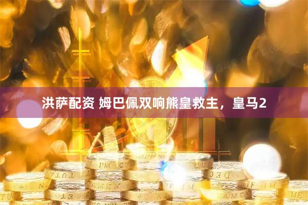 洪萨配资 姆巴佩双响熊皇救主，皇马2