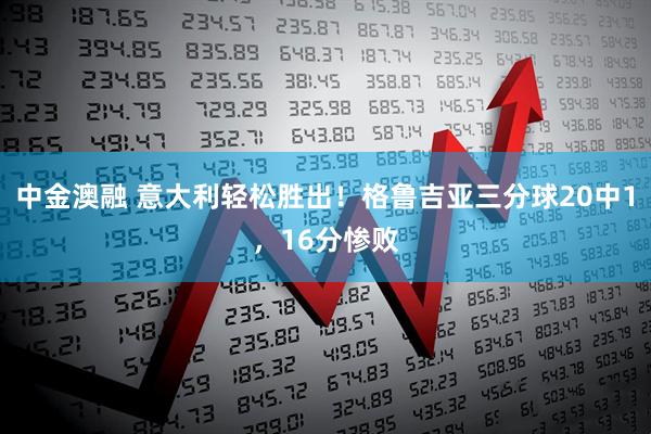 中金澳融 意大利轻松胜出！格鲁吉亚三分球20中1，16分惨败