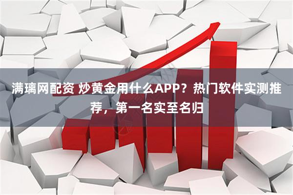 满璃网配资 炒黄金用什么APP？热门软件实测推荐，第一名实至名归