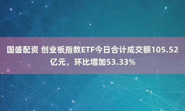 国盛配资 创业板指数ETF今日合计成交额105.52亿元，环比增加53.33%