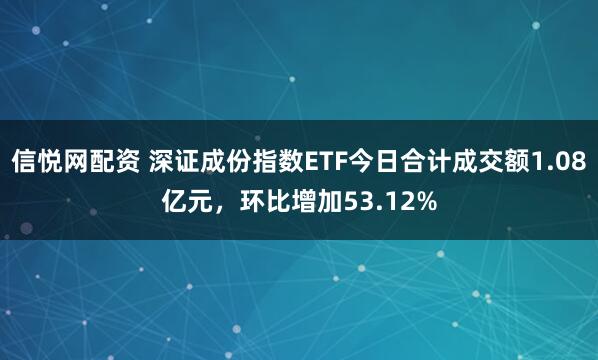 信悦网配资 深证成份指数ETF今日合计成交额1.08亿元，环比增加53.12%