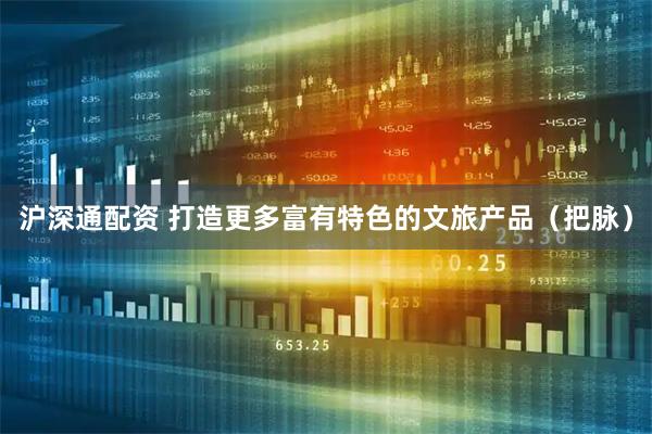 沪深通配资 打造更多富有特色的文旅产品（把脉）