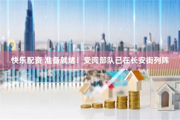 快乐配资 准备就绪！受阅部队已在长安街列阵