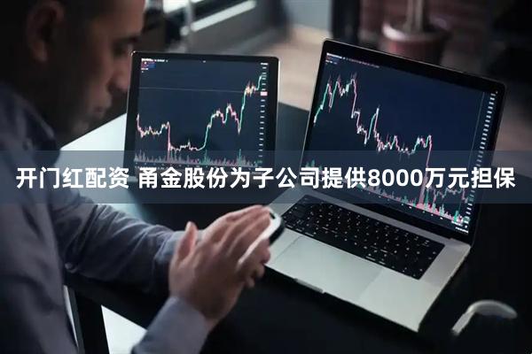 开门红配资 甬金股份为子公司提供8000万元担保