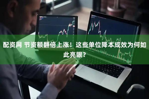配资网 节资额翻倍上涨！这些单位降本成效为何如此亮眼？