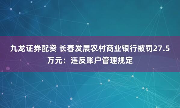 九龙证券配资 长春发展农村商业银行被罚27.5万元：违反账户管理规定