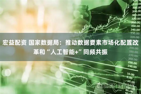宏益配资 国家数据局：推动数据要素市场化配置改革和“人工智能+”同频共振