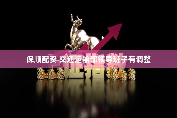 保顺配资 交通运输部领导班子有调整