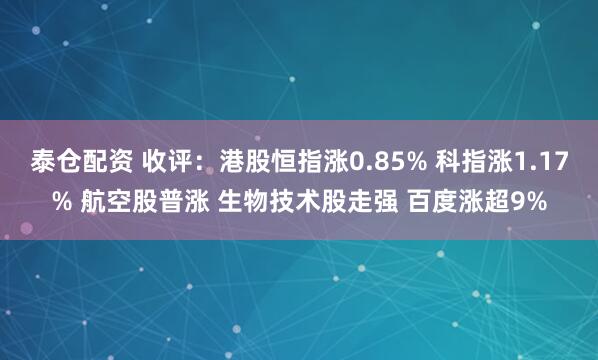 泰仓配资 收评：港股恒指涨0.85% 科指涨1.17% 航空股普涨 生物技术股走强 百度涨超9%