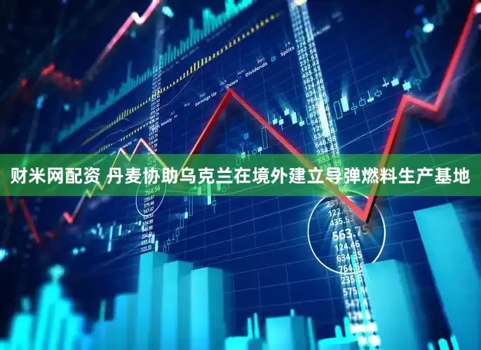 财米网配资 丹麦协助乌克兰在境外建立导弹燃料生产基地