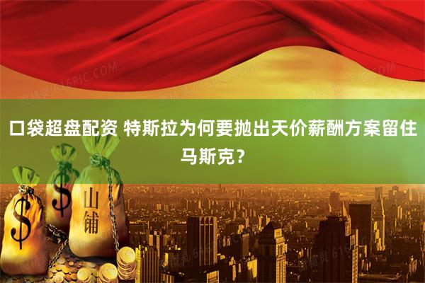 口袋超盘配资 特斯拉为何要抛出天价薪酬方案留住马斯克？