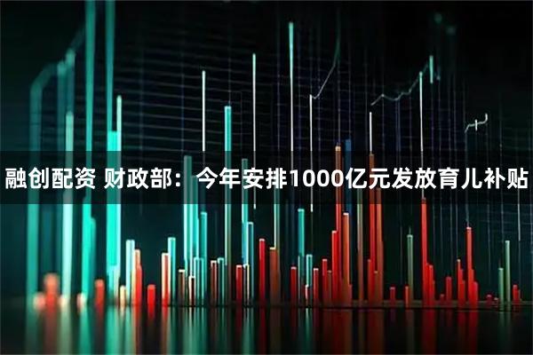 融创配资 财政部：今年安排1000亿元发放育儿补贴